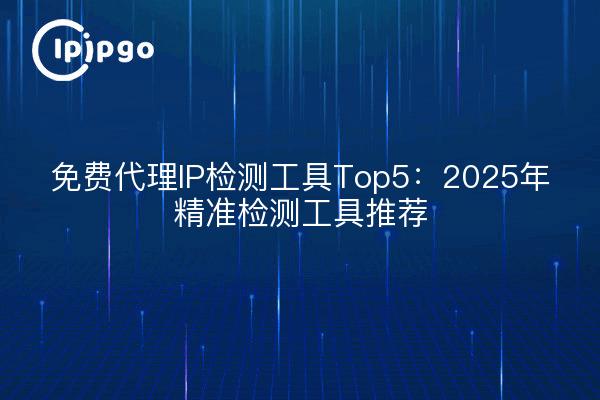 免费代理IP检测工具Top5:2025年精准检测工具推荐