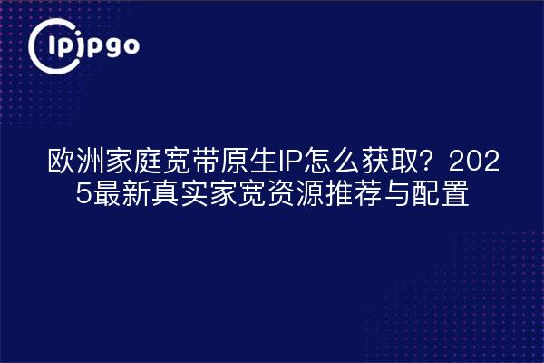 Wie erhält man eine native IP für Heim-Breitband in Europa? 2025 Neueste Real Home Broadband Ressourcen Empfehlungen und Konfigurationen