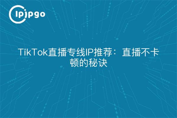 TikTok直播专线IP推荐:直播不卡顿的秘诀