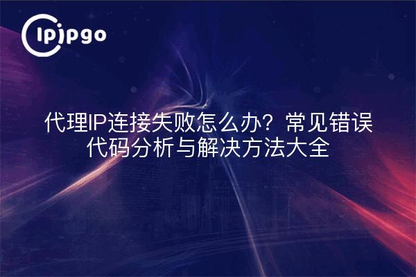 Was sollte ich tun, wenn meine Proxy-IP-Verbindung fehlschlägt? Analyse und Lösung häufiger Fehlercodes