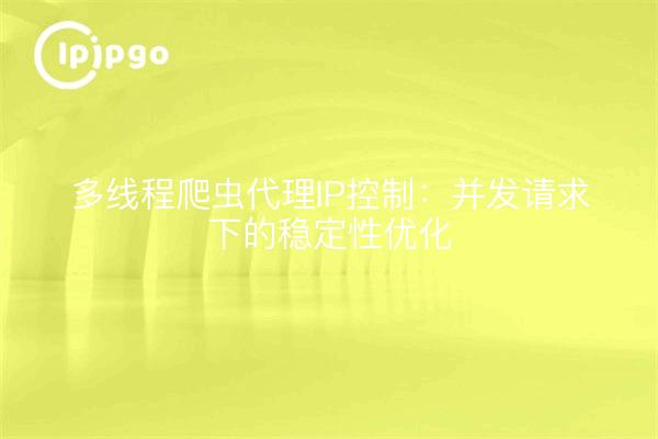 多线程爬虫代理IP控制：并发请求下的稳定性优化