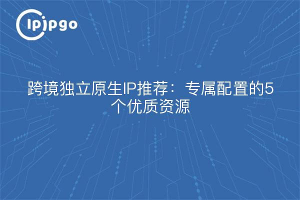 Recomendaciones transfronterizas de PI nativa independiente: 5 recursos de calidad para asignación exclusiva