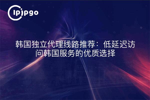 Koreanische unabhängige Proxy-Leitung: Zugang zu Südkorea mit niedriger Latenzzeit und Wahl der Dienstqualität