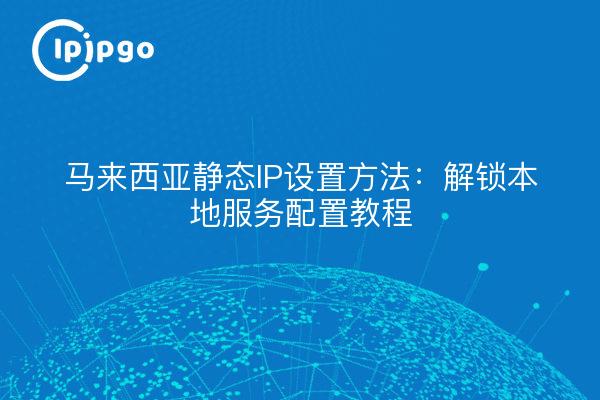 马来西亚静态IP设置方法:解锁本地服务配置教程