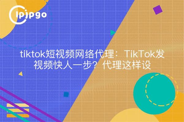 tiktok短视频网络代理:TikTok发视频快人一步?代理这样设