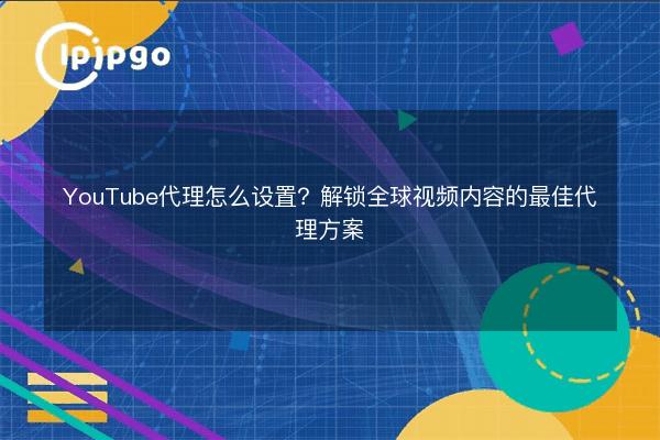 YouTube代理怎么设置?解锁全球视频内容的最佳代理方案 - IPIPGO