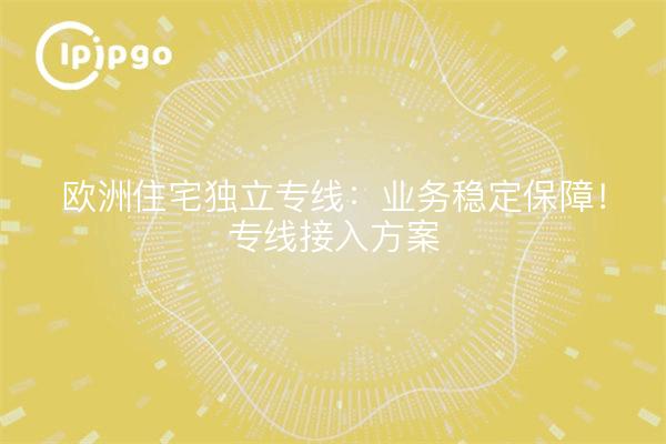 Línea dedicada residencial europea independiente: ¡garantía de estabilidad comercial! Programa de acceso a la línea dedicada