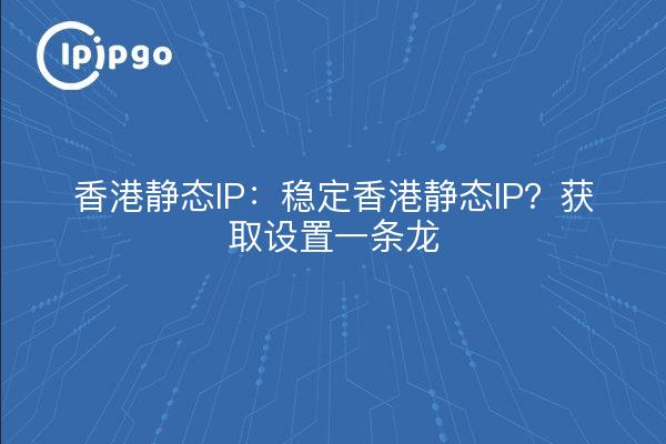 Hong Kong static IP: Stable Hong Kong static IP? Get setup one-stop!