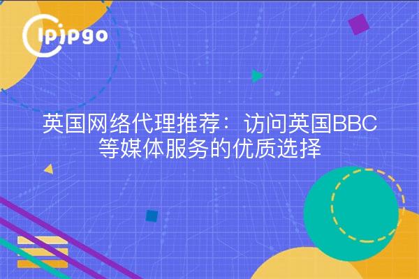 英国网络代理推荐：访问英国BBC等媒体服务的优质选择