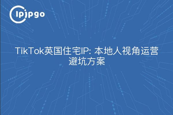 TikTok英国住宅IP: 本地人视角运营避坑方案