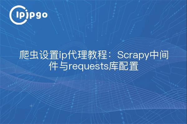 爬虫设置ip代理教程：Scrapy中间件与requests库配置