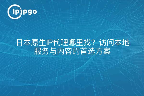 Where to find Japanese native IP proxies? The preferred solution for accessing local services and content