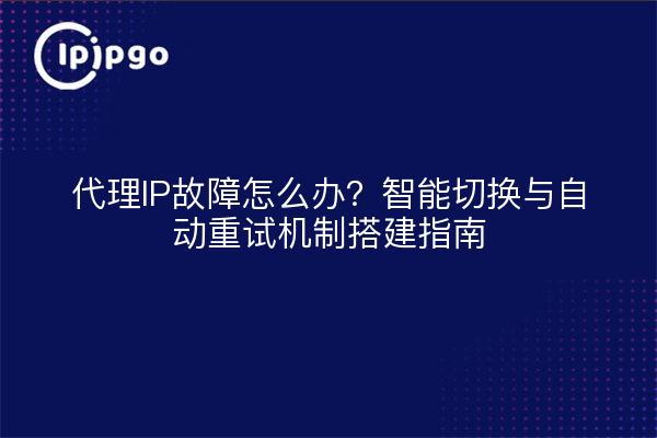 代理IP故障怎么办？智能切换与自动重试机制搭建指南