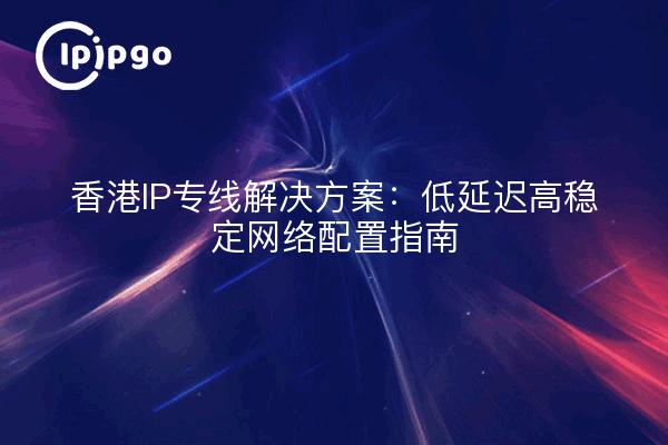 香港IP专线解决方案:低延迟高稳定网络配置指南