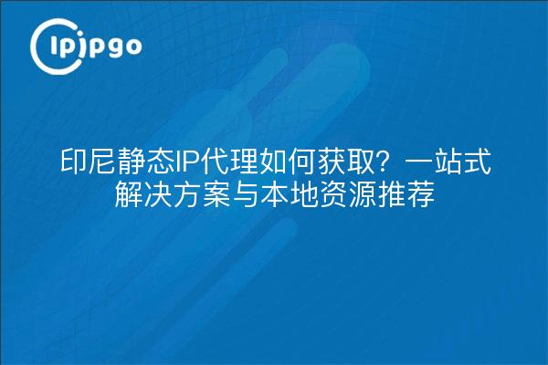 How to get static IP proxy in Indonesia? One-stop solution with local resources recommendation