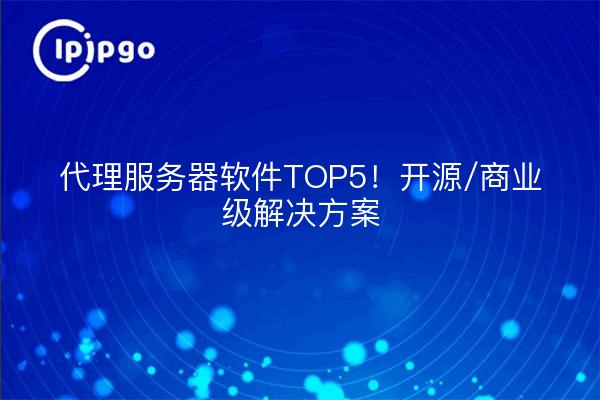 代理服务器软件TOP5！开源/商业级解决方案