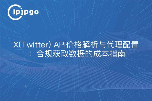X(Twitter) API价格解析与代理配置:合规获取数据的成本指南