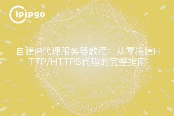 自建IP代理服务器教程:从零搭建HTTP/HTTPS代理的完整指南