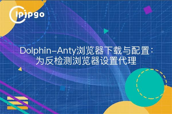 Dolphin-Anty浏览器下载与配置:为反检测浏览器设置代理