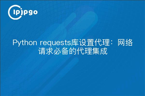 Python requests库设置代理：网络请求必备的代理集成