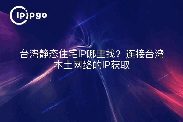 台湾静态住宅IP哪里找？连接台湾本土网络的IP获取