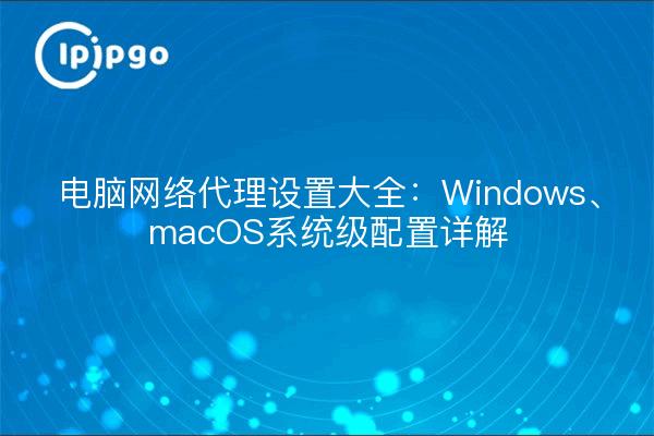 电脑网络代理设置大全:Windows、macOS系统级配置详解