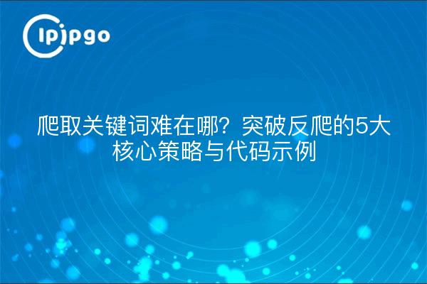 爬取关键词难在哪？突破反爬的5大核心策略与代码示例