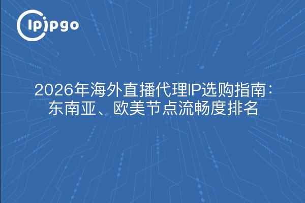 2026年海外直播代理IP选购指南：东南亚、欧美节点流畅度排名