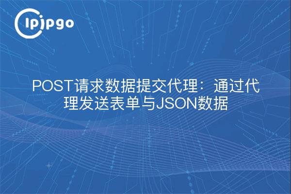 POST请求数据提交代理:通过代理发送表单与JSON数据
