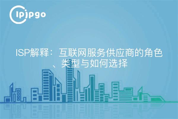 ISP解释：互联网服务供应商的角色、类型与如何选择