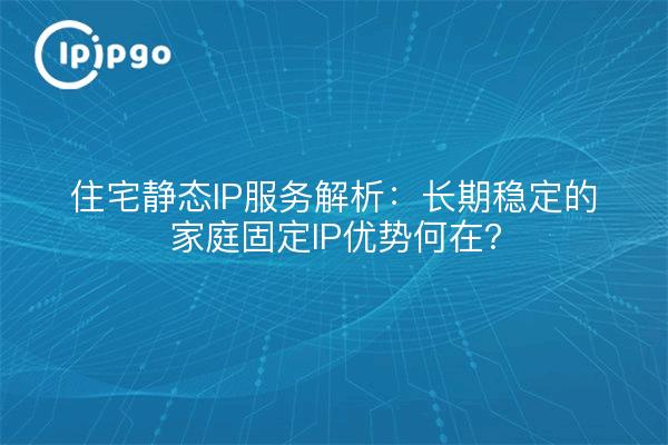 住宅静态IP服务解析:长期稳定的家庭固定IP优势何在?