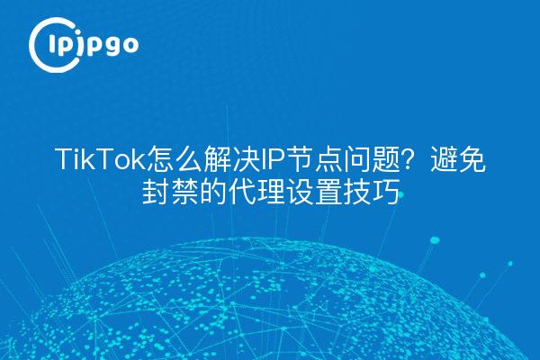 TikTok怎么解决IP节点问题？避免封禁的代理设置技巧