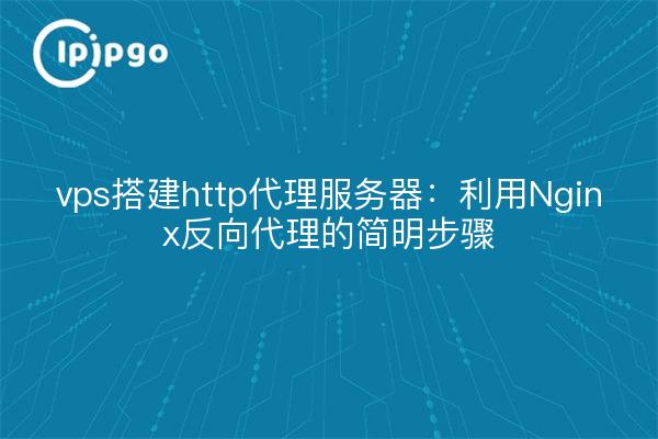 vps搭建http代理服务器：利用Nginx反向代理的简明步骤