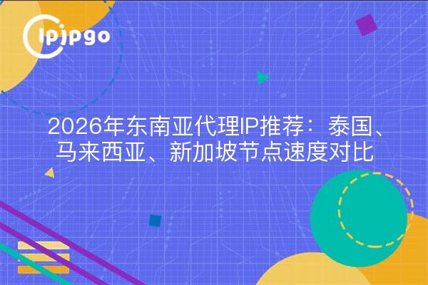 2026年东南亚代理IP推荐：泰国、马来西亚、新加坡节点速度对比