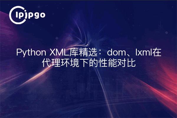 Python XML库精选:dom、lxml在代理环境下的性能对比