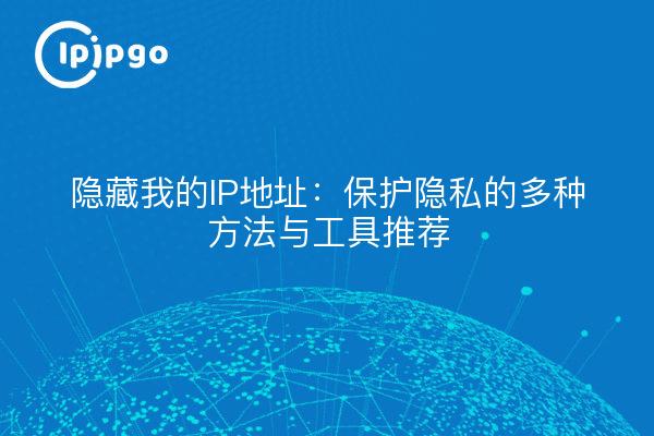 隐藏我的IP地址：保护隐私的多种方法与工具推荐