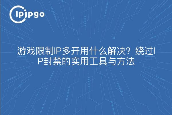 游戏限制IP多开用什么解决?绕过IP封禁的实用工具与方法