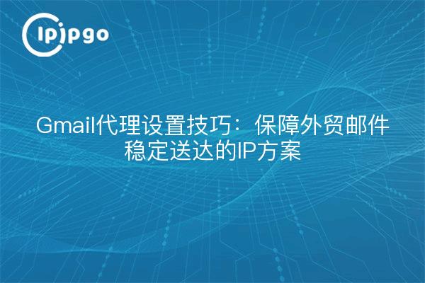 Gmail代理设置技巧：保障外贸邮件稳定送达的IP方案