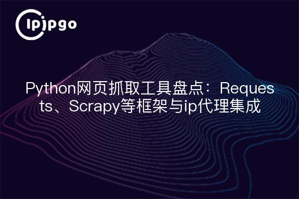 Python网页抓取工具盘点:Requests、Scrapy等框架与ip代理集成