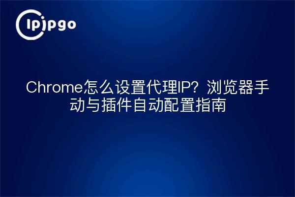 Chrome怎么设置代理IP?浏览器手动与插件自动配置指南