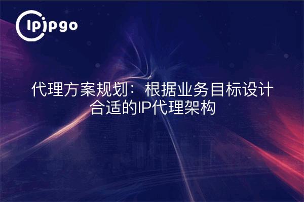 代理方案规划:根据业务目标设计合适的IP代理架构
