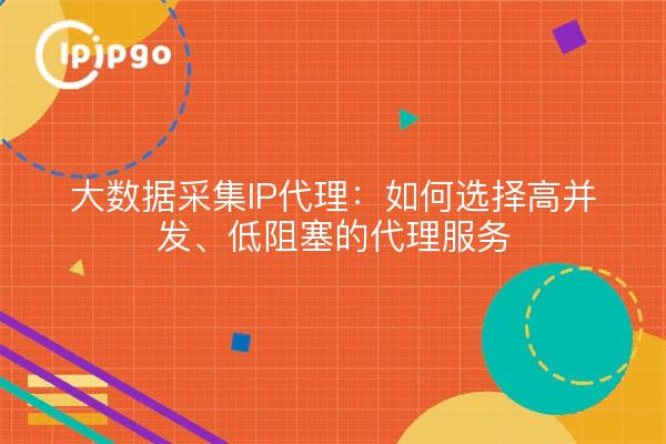 大数据采集IP代理：如何选择高并发、低阻塞的代理服务