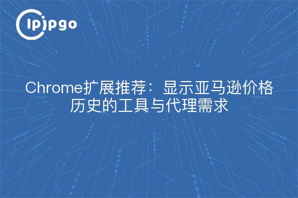 Chrome扩展推荐：显示亚马逊价格历史的工具与代理需求