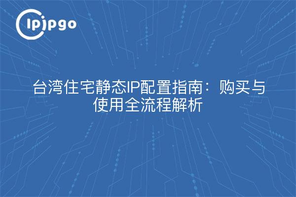 Guía de configuración de IP estática residencial de Taiwán: Análisis de todo el proceso de compra y uso