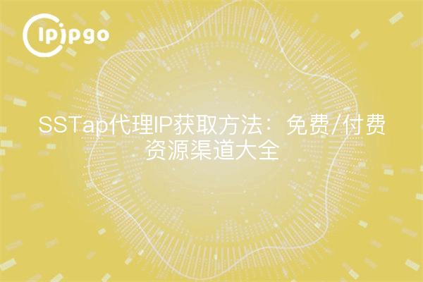 SSTap代理IP获取方法:免费/付费资源渠道大全
