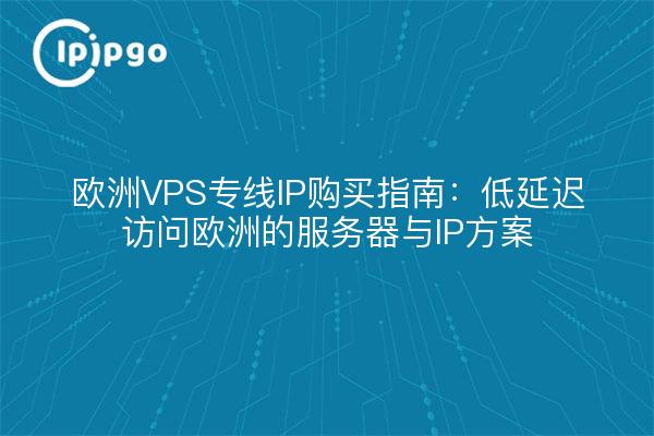 欧洲VPS专线IP购买指南:低延迟访问欧洲的服务器与IP方案
