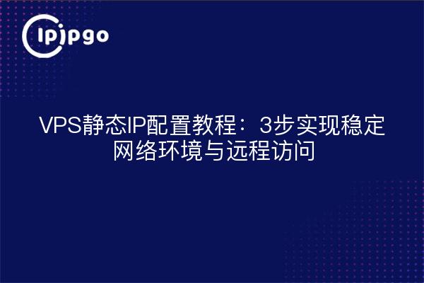 VPS静态IP配置教程：3步实现稳定网络环境与远程访问