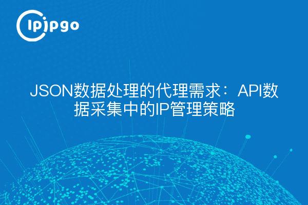 JSON数据处理的代理需求:API数据采集中的IP管理策略