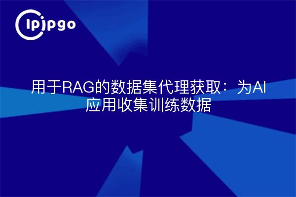 用于RAG的数据集代理获取:为AI应用收集训练数据