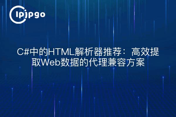 C#中的HTML解析器推荐:高效提取Web数据的代理兼容方案